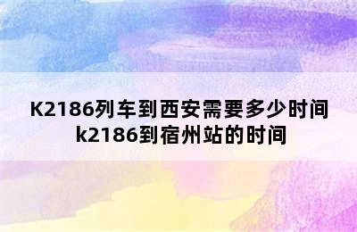 K2186列车到西安需要多少时间 k2186到宿州站的时间